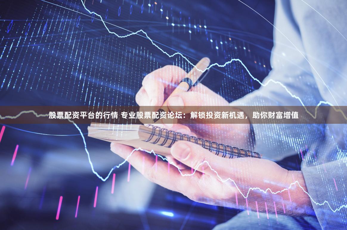 股票配資平臺的行情 專業股票配資論壇：解鎖投資新機遇，助你財富增值