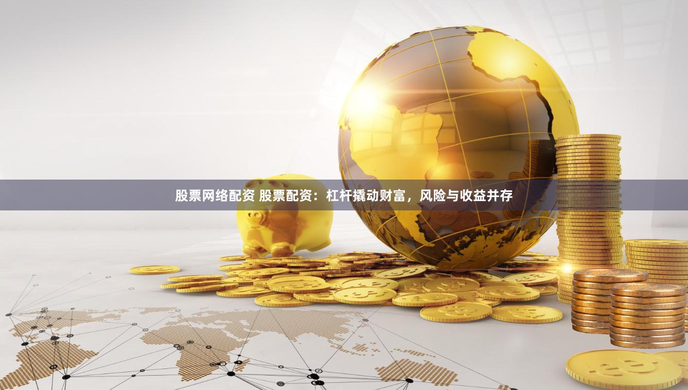股票網(wǎng)絡(luò)配資 股票配資：杠桿撬動財富，風(fēng)險與收益并存