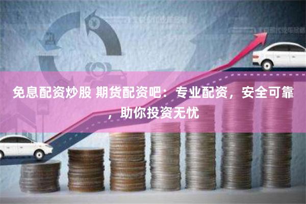 免息配資炒股 期貨配資吧：專業(yè)配資，安全可靠，助你投資無憂