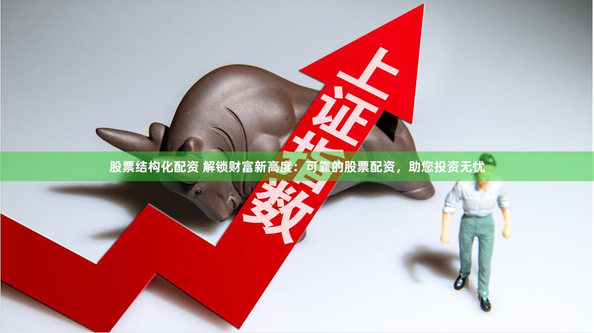 股票結(jié)構(gòu)化配資 解鎖財富新高度：可靠的股票配資，助您投資無憂