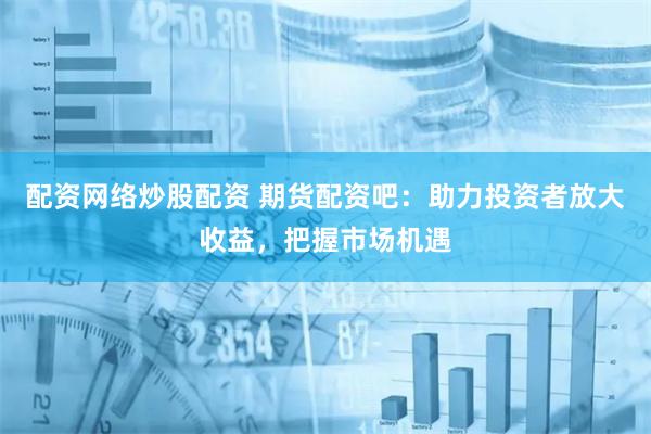 配資網(wǎng)絡(luò)炒股配資 期貨配資吧：助力投資者放大收益，把握市場機(jī)遇