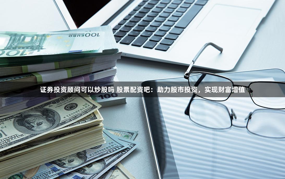 證券投資顧問可以炒股嗎 股票配資吧：助力股市投資，實現財富增值