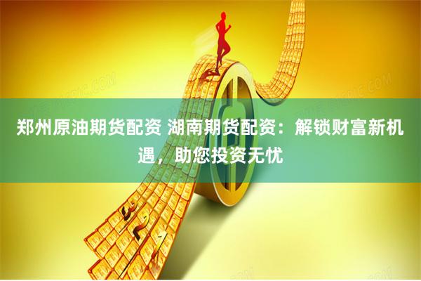 鄭州原油期貨配資 湖南期貨配資：解鎖財富新機遇，助您投資無憂