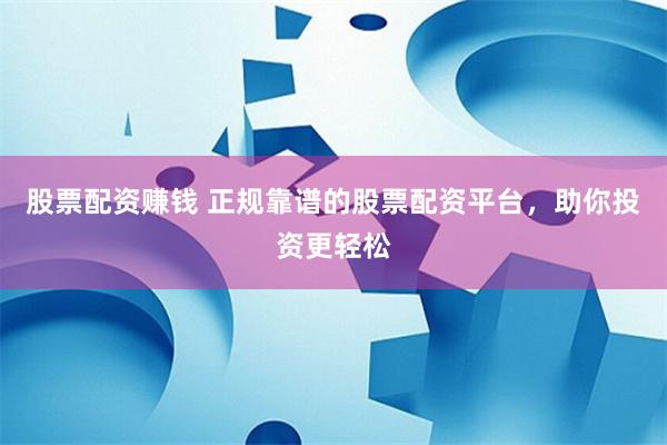 股票配資賺錢 正規靠譜的股票配資平臺，助你投資更輕松