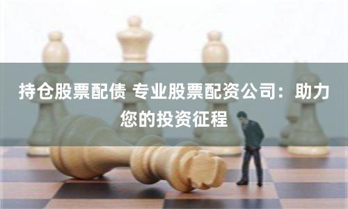 持倉股票配債 專業股票配資公司：助力您的投資征程
