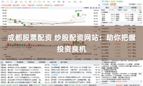 成都股票配資 炒股配資網站：助你把握投資良機