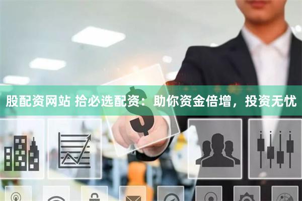 股配資網站 拾必選配資：助你資金倍增，投資無憂