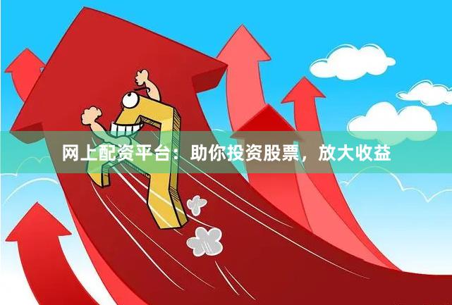 網上配資平臺：助你投資股票，放大收益
