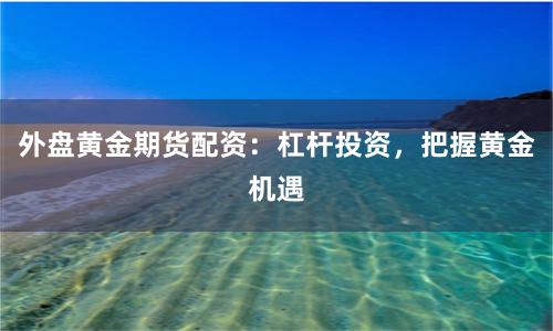 外盤黃金期貨配資：杠桿投資，把握黃金機(jī)遇