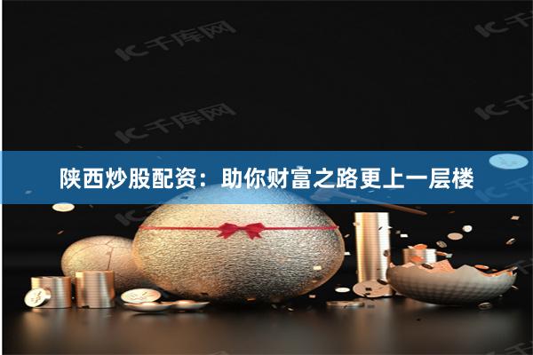 陜西炒股配資：助你財(cái)富之路更上一層樓