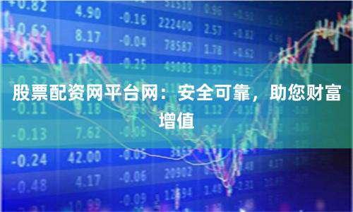 股票配資網平臺網：安全可靠，助您財富增值